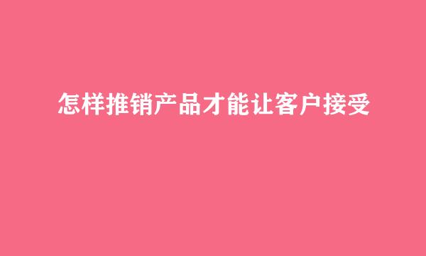 怎样推销产品才能让客户接受