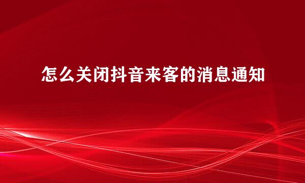 怎么关闭抖音来客的消息通知