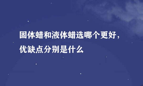固体蜡和液体蜡选哪个更好,优缺点分别是什么