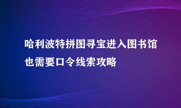 哈利波特拼图寻宝进入图书馆也需要口令线索攻略