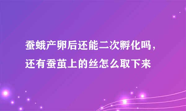 蚕蛾产卵后还能二次孵化吗，还有蚕茧上的丝怎么取下来
