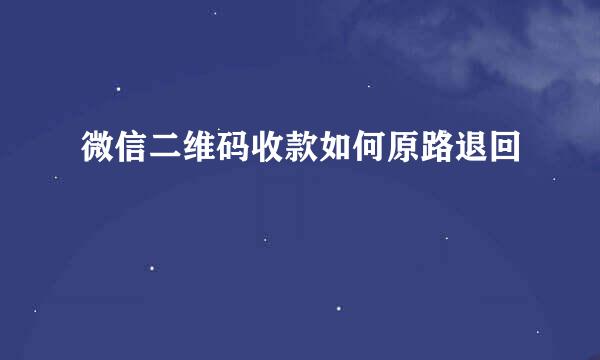 微信二维码收款如何原路退回
