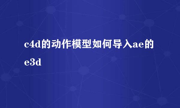 c4d的动作模型如何导入ae的e3d