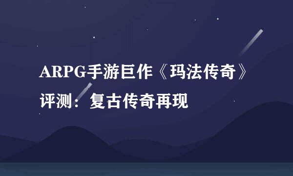 ARPG手游巨作《玛法传奇》评测：复古传奇再现
