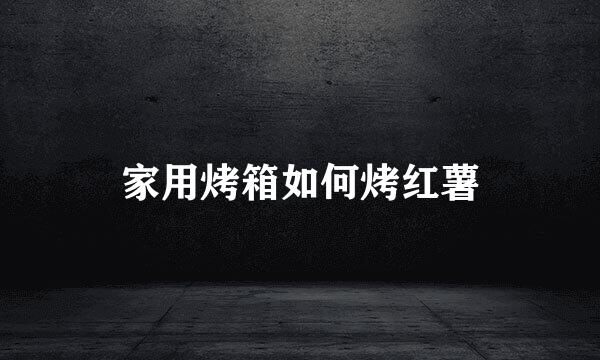 家用烤箱如何烤红薯