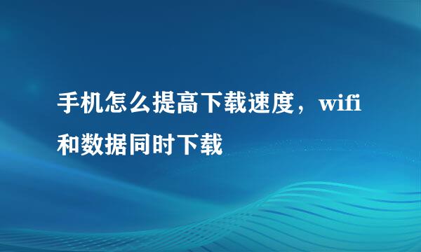 手机怎么提高下载速度，wifi和数据同时下载