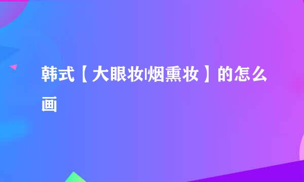 韩式【大眼妆|烟熏妆】的怎么画
