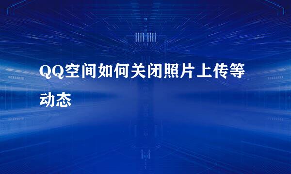 QQ空间如何关闭照片上传等动态