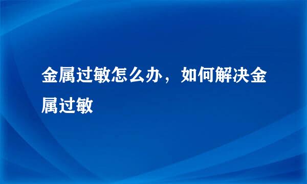 金属过敏怎么办，如何解决金属过敏