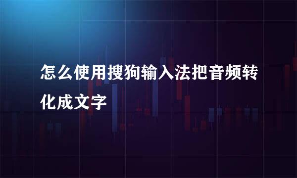 怎么使用搜狗输入法把音频转化成文字
