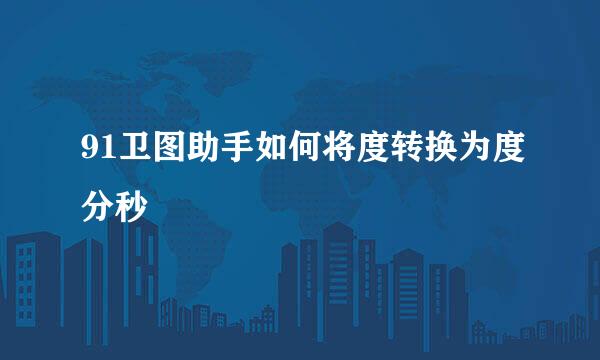 91卫图助手如何将度转换为度分秒