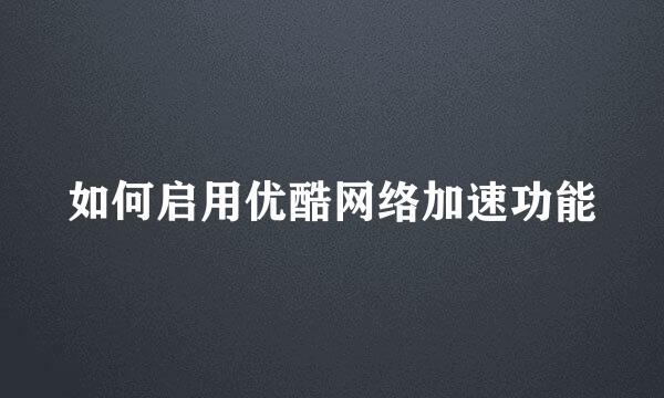 如何启用优酷网络加速功能