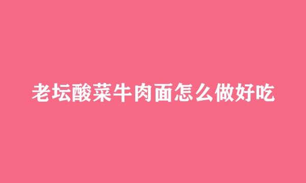 老坛酸菜牛肉面怎么做好吃