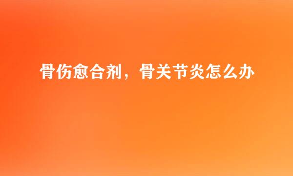 骨伤愈合剂，骨关节炎怎么办