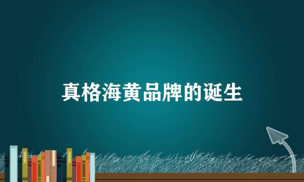 真格海黄品牌的诞生