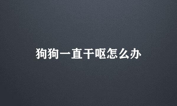 狗狗一直干呕怎么办