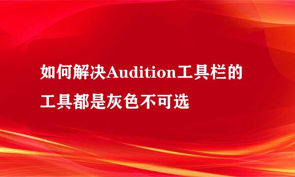 如何解决Audition工具栏的工具都是灰色不可选
