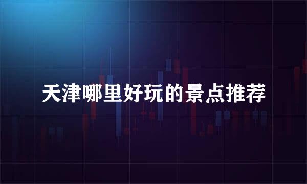 天津哪里好玩的景点推荐