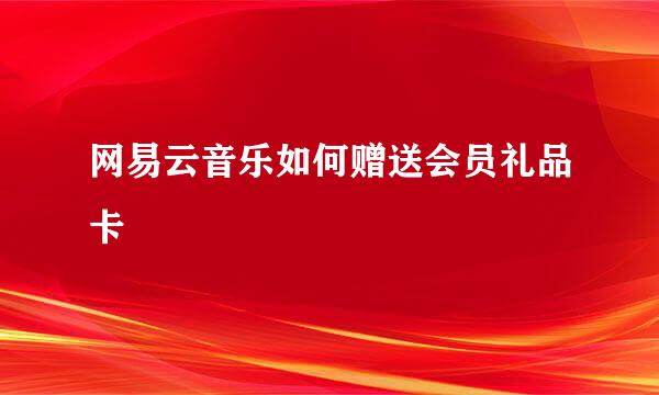 网易云音乐如何赠送会员礼品卡