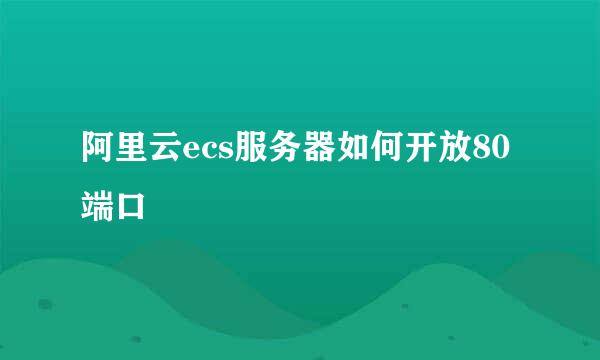 阿里云ecs服务器如何开放80端口
