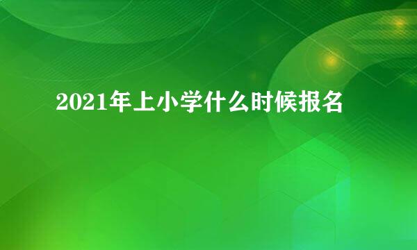 2021年上小学什么时候报名