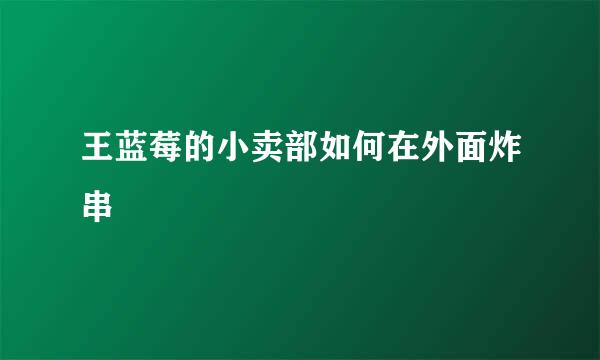 王蓝莓的小卖部如何在外面炸串