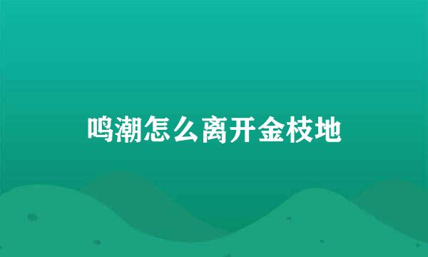 鸣潮怎么离开金枝地