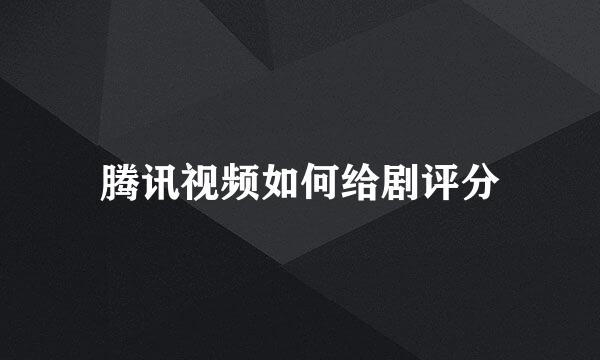 腾讯视频如何给剧评分