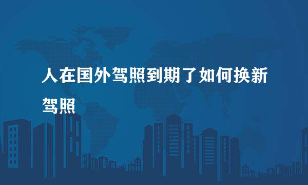 人在国外驾照到期了如何换新驾照