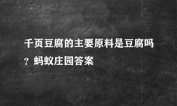 千页豆腐的主要原料是豆腐吗？蚂蚁庄园答案