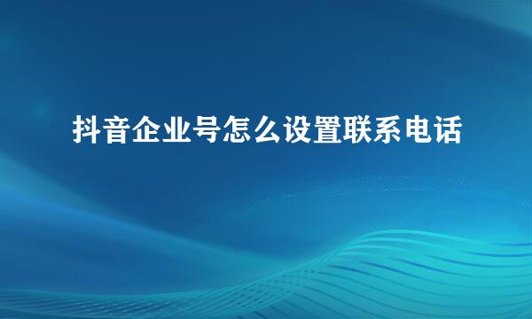抖音企业号怎么设置联系电话