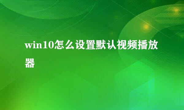 win10怎么设置默认视频播放器