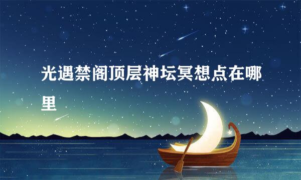 光遇禁阁顶层神坛冥想点在哪里