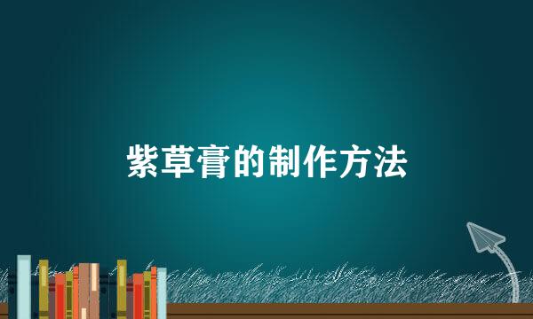 紫草膏的制作方法