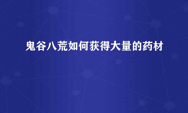 鬼谷八荒如何获得大量的药材