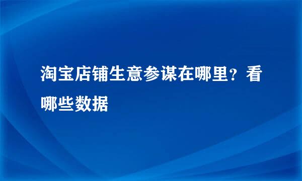 淘宝店铺生意参谋在哪里？看哪些数据