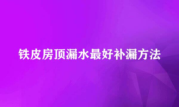 铁皮房顶漏水最好补漏方法
