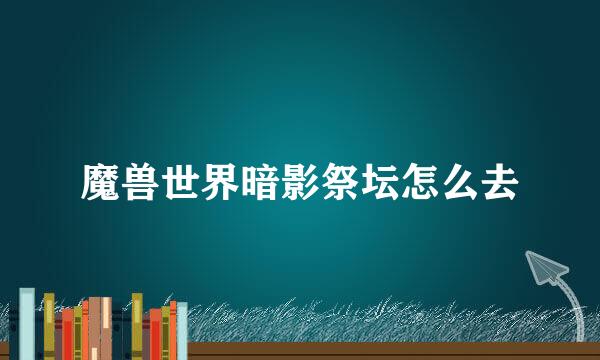 魔兽世界暗影祭坛怎么去