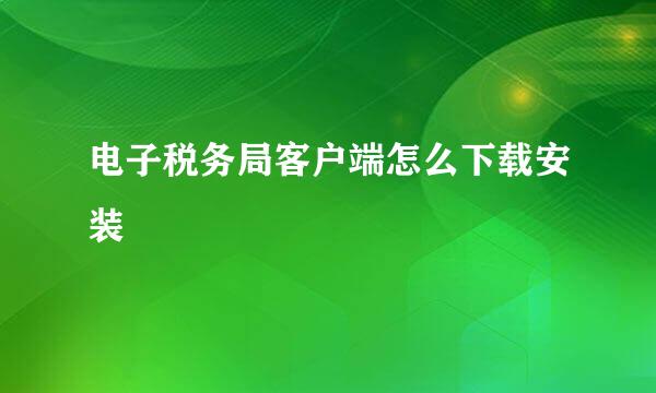 电子税务局客户端怎么下载安装