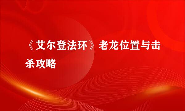 《艾尔登法环》老龙位置与击杀攻略