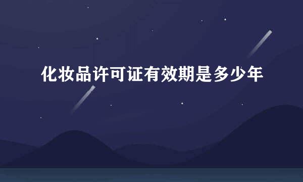 化妆品许可证有效期是多少年