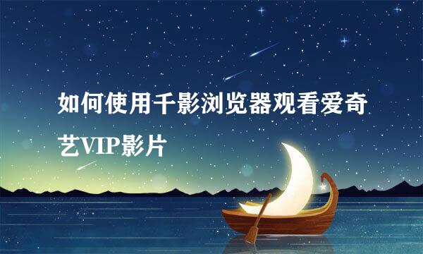 如何使用千影浏览器观看爱奇艺VIP影片