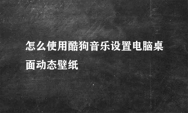 怎么使用酷狗音乐设置电脑桌面动态壁纸