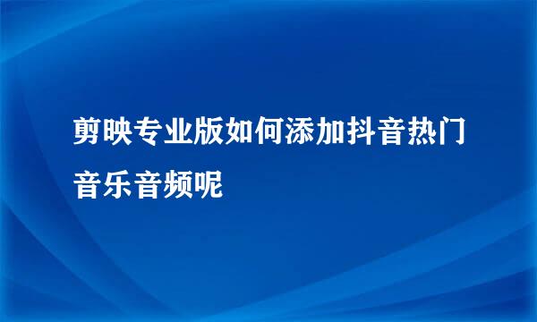 剪映专业版如何添加抖音热门音乐音频呢