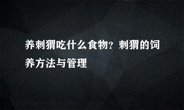 养刺猬吃什么食物？刺猬的饲养方法与管理