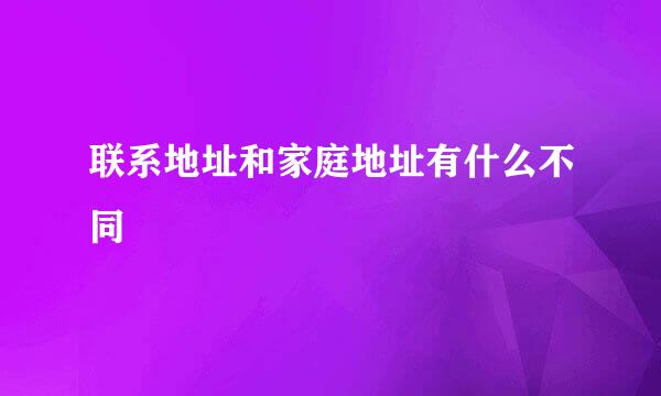 联系地址和家庭地址有什么不同