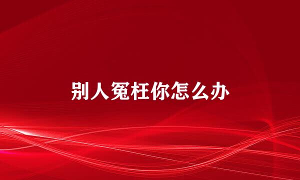别人冤枉你怎么办