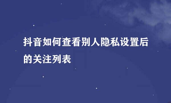 抖音如何查看别人隐私设置后的关注列表