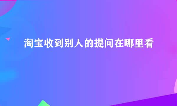 淘宝收到别人的提问在哪里看