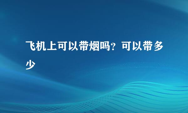飞机上可以带烟吗？可以带多少